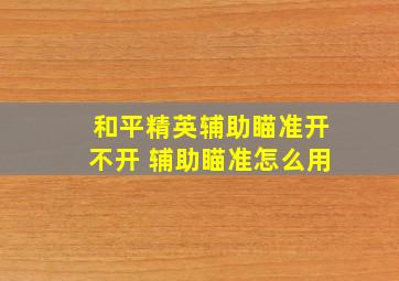 和平精英辅助瞄准开不开 辅助瞄准怎么用